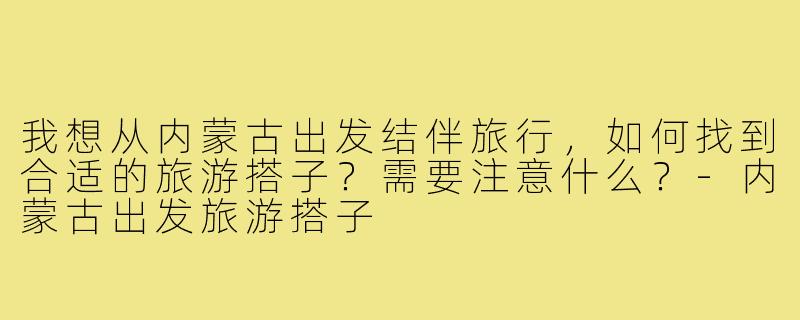 我想从内蒙古出发结伴旅行，如何找到合适的旅游搭子？需要注意什么？-内蒙古出发旅游搭子