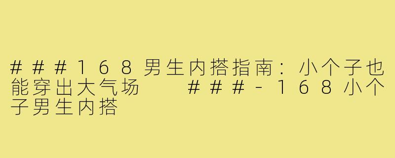 ###168男生内搭指南:小个子也能穿出大气场
###-168小个子男生内搭