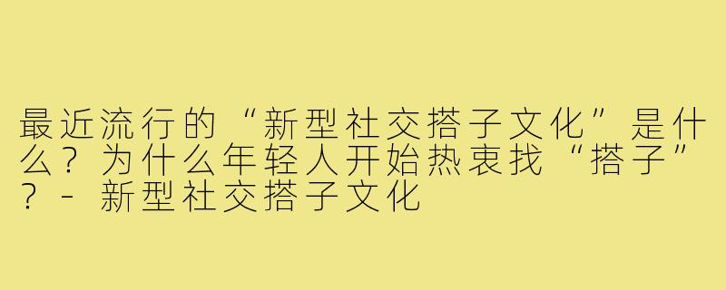 最近流行的“新型社交搭子文化”是什么？为什么年轻人开始热衷找“搭子”？-新型社交搭子文化