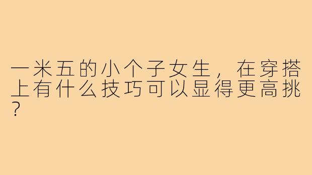 一米五的小个子女生，在穿搭上有什么技巧可以显得更高挑？