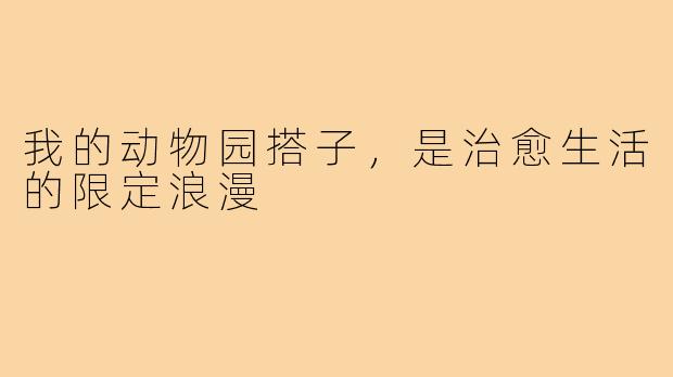 我的动物园搭子,是治愈生活的限定浪漫