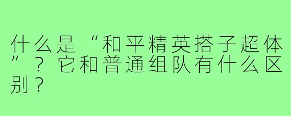什么是“和平精英搭子超体”?它和普通组队有什么区别?