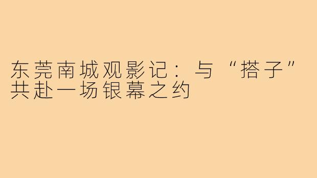 东莞南城观影记：与“搭子”共赴一场银幕之约