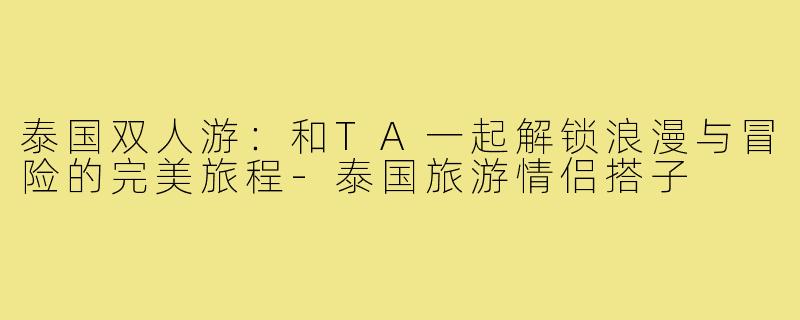 泰国双人游：和TA一起解锁浪漫与冒险的完美旅程-泰国旅游情侣搭子