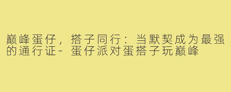 巅峰蛋仔，搭子同行：当默契成为最强的通行证