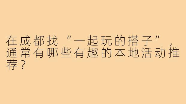 在成都找“一起玩的搭子”，通常有哪些有趣的本地活动推荐？