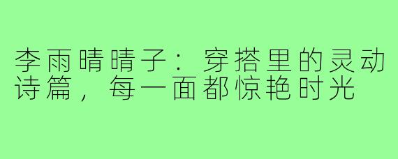 李雨晴晴子：穿搭里的灵动诗篇，每一面都惊艳时光