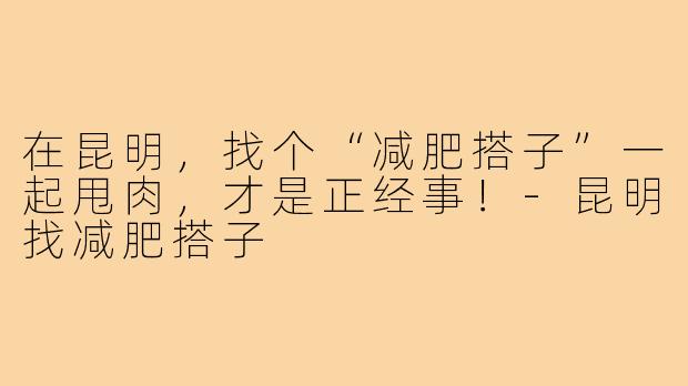 在昆明，找个“减肥搭子”一起甩肉，才是正经事！-昆明找减肥搭子