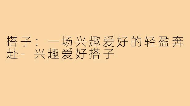 搭子：一场兴趣爱好的轻盈奔赴-兴趣爱好搭子