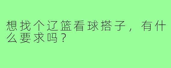 想找个辽篮看球搭子,有什么要求吗?