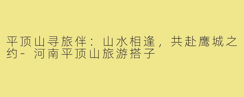 平顶山寻旅伴：山水相逢，共赴鹰城之约-河南平顶山旅游搭子