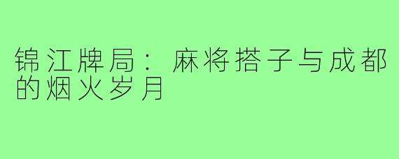 锦江牌局:麻将搭子与成都的烟火岁月