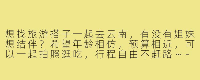 想找旅游搭子一起去云南,有没有姐妹想结伴?希望年龄相仿,预算相近,可以一起拍照逛吃,行程自由不赶路~-小红书约旅游搭子