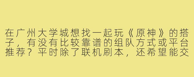 在广州大学城想找一起玩《原神》的搭子,有没有比较靠谱的组队方式或平台推荐?平时除了联机刷本,还希望能交流角色培养心得。-广州大学城游戏搭子