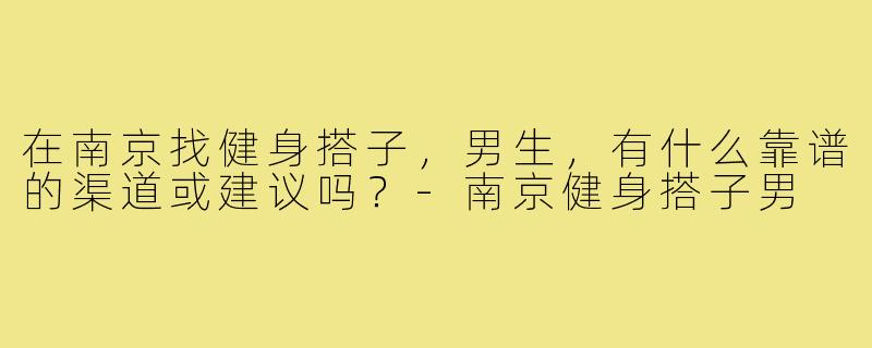 在南京找健身搭子，男生，有什么靠谱的渠道或建议吗？-南京健身搭子男