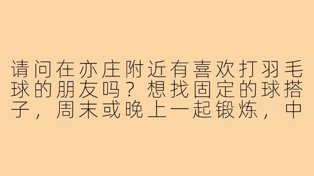 请问在亦庄附近有喜欢打羽毛球的朋友吗？想找固定的球搭子，周末或晚上一起锻炼，中级水平，场地可以一起商量！