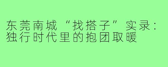 东莞南城“找搭子”实录：独行时代里的抱团取暖