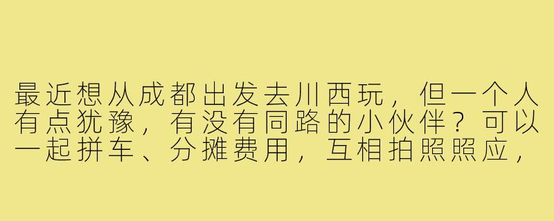 最近想从成都出发去川西玩，但一个人有点犹豫，有没有同路的小伙伴？可以一起拼车、分摊费用，互相拍照照应，计划玩5天左右，主要想去稻城亚丁或者色达，有没有时间合适的朋友结伴呀？