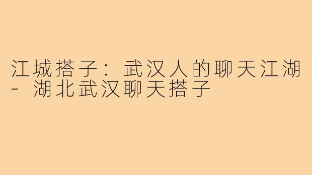 江城搭子：武汉人的聊天江湖-湖北武汉聊天搭子