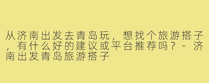 从济南出发去青岛玩，想找个旅游搭子，有什么好的建议或平台推荐吗？-济南出发青岛旅游搭子
