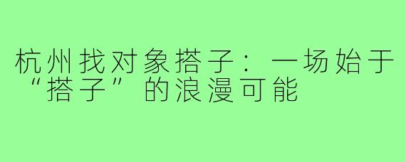 杭州找对象搭子:一场始于“搭子”的浪漫可能