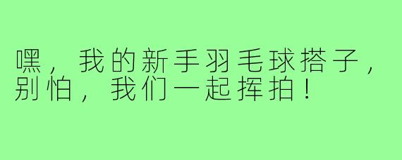 嘿，我的新手羽毛球搭子，别怕，我们一起挥拍！