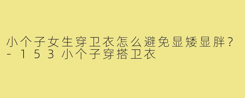 小个子女生穿卫衣怎么避免显矮显胖？-153小个子穿搭卫衣
