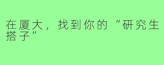 在厦大，找到你的“研究生搭子”
