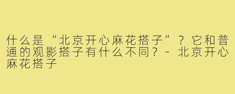 什么是“北京开心麻花搭子”？它和普通的观影搭子有什么不同？-北京开心麻花搭子
