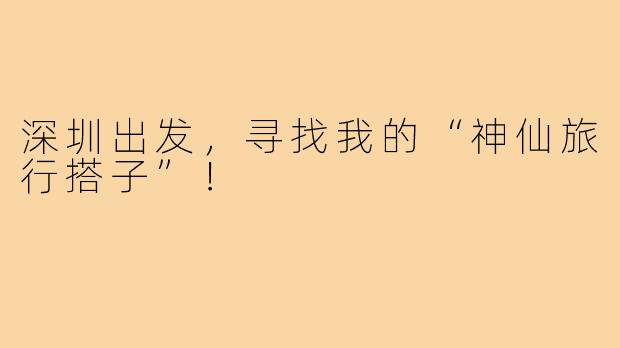 深圳出发，寻找我的“神仙旅行搭子”！