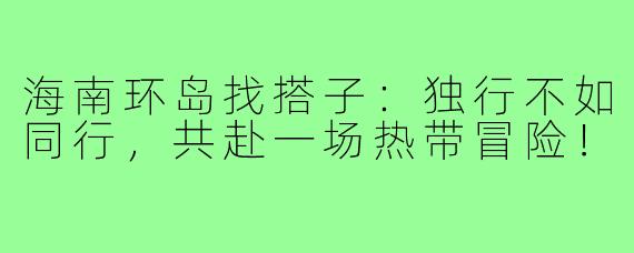 海南环岛找搭子：独行不如同行，共赴一场热带冒险！