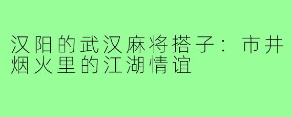 汉阳的武汉麻将搭子：市井烟火里的江湖情谊