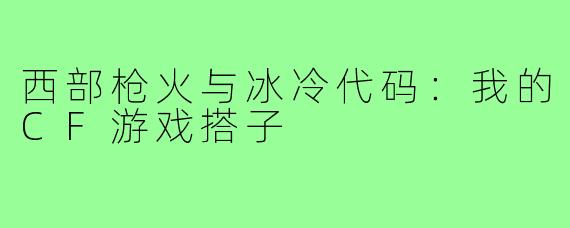 西部枪火与冰冷代码：我的CF游戏搭子