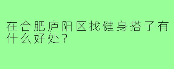 在合肥庐阳区找健身搭子有什么好处?