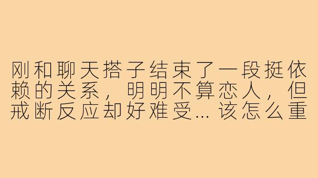刚和聊天搭子结束了一段挺依赖的关系,明明不算恋人,但戒断反应却好难受…该怎么重新适应这种突然的安静?-刚分手聊天搭子