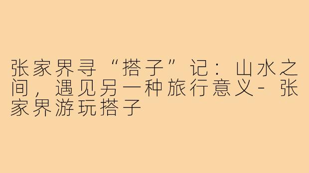 张家界寻“搭子”记：山水之间，遇见另一种旅行意义-张家界游玩搭子