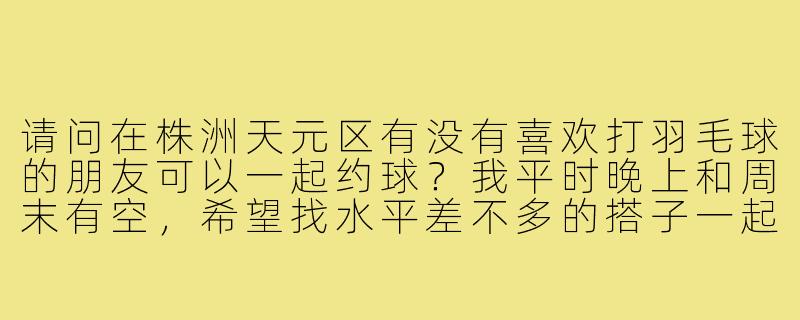 请问在株洲天元区有没有喜欢打羽毛球的朋友可以一起约球？我平时晚上和周末有空，希望找水平差不多的搭子一起锻炼。-株洲天元区羽毛球搭子