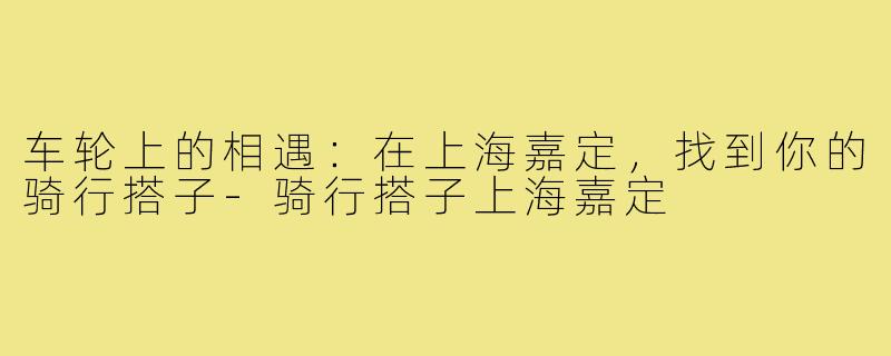 车轮上的相遇：在上海嘉定，找到你的骑行搭子-骑行搭子上海嘉定