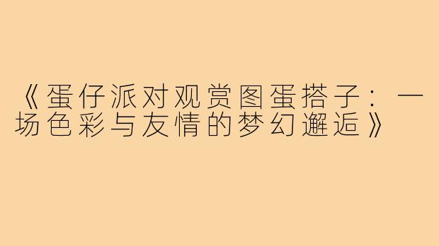 《蛋仔派对观赏图蛋搭子：一场色彩与友情的梦幻邂逅》