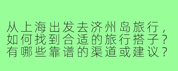 从上海出发去济州岛旅行，如何找到合适的旅行搭子？有哪些靠谱的渠道或建议？