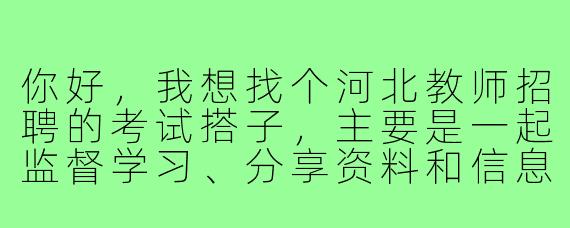 你好，我想找个河北教师招聘的考试搭子，主要是一起监督学习、分享资料和信息，你这边有什么建议或者要求吗？