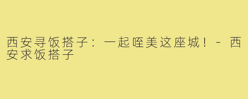 西安寻饭搭子：一起咥美这座城！-西安求饭搭子