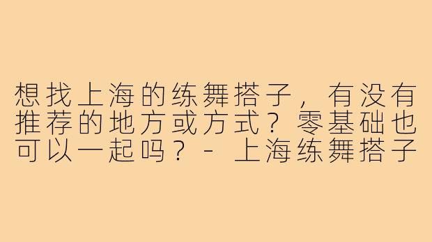 想找上海的练舞搭子，有没有推荐的地方或方式？零基础也可以一起吗？-上海练舞搭子