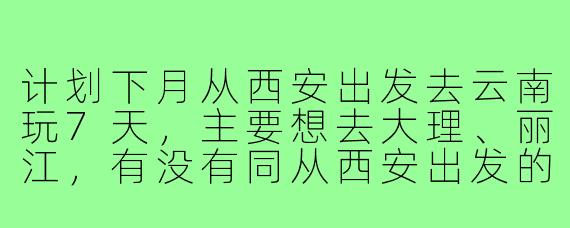 计划下月从西安出发去云南玩7天,主要想去大理、丽江,有没有同从西安出发的旅游搭子?希望结伴拼房、拼车,互相拍照,费用AA,性格随和好相处就行!