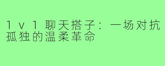 1v1聊天搭子：一场对抗孤独的温柔革命