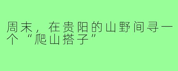 周末,在贵阳的山野间寻一个“爬山搭子”