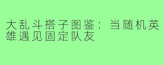 大乱斗搭子图鉴:当随机英雄遇见固定队友