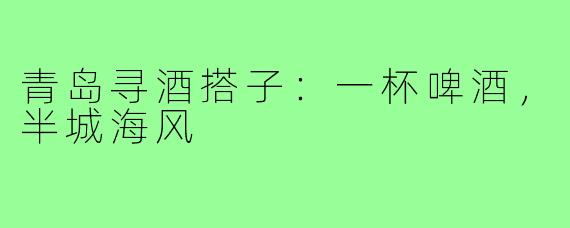青岛寻酒搭子：一杯啤酒，半城海风
