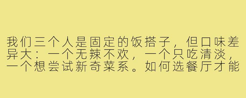 我们三个人是固定的饭搭子,但口味差异大:一个无辣不欢,一个只吃清淡,一个想尝试新奇菜系。如何选餐厅才能让大家都满意?-三个人饭搭子