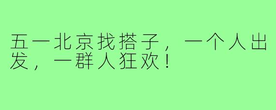 五一北京找搭子,一个人出发,一群人狂欢!